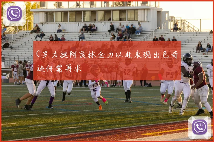 C罗力挺阿莫林全力以赴表现出色奇迹何需再求