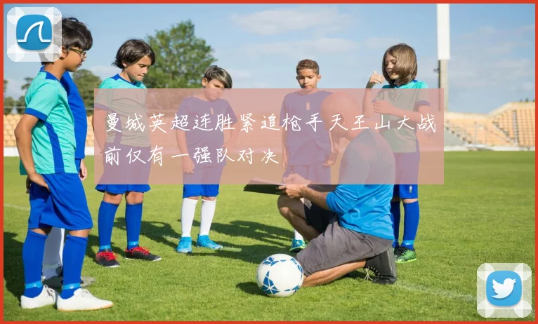 曼城英超连胜紧追枪手天王山大战前仅有一强队对决