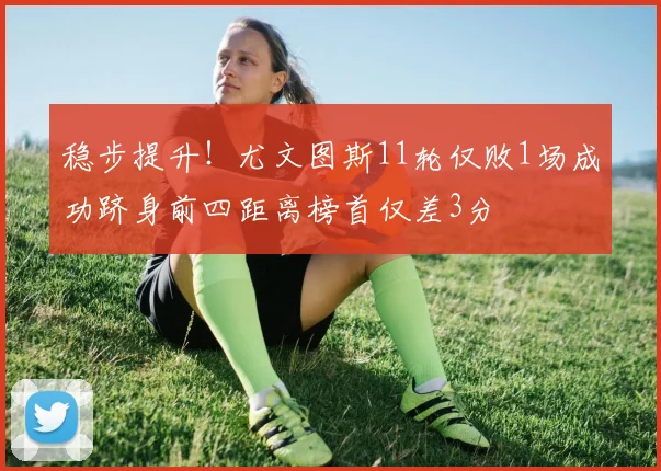稳步提升！尤文图斯11轮仅败1场成功跻身前四距离榜首仅差3分